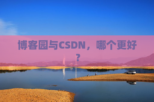 博客园与CSDN，哪个更好？